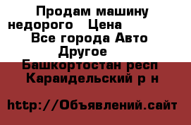 Продам машину недорого › Цена ­ 180 000 - Все города Авто » Другое   . Башкортостан респ.,Караидельский р-н